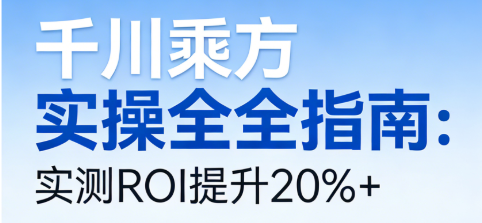 千川乘方实操全指南：实测ROI提升20%+，从开通到避坑一文搞定